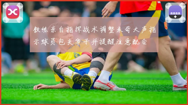 教练亲自指挥战术调整米奇大声指示球员包夹华子并提醒注意配合