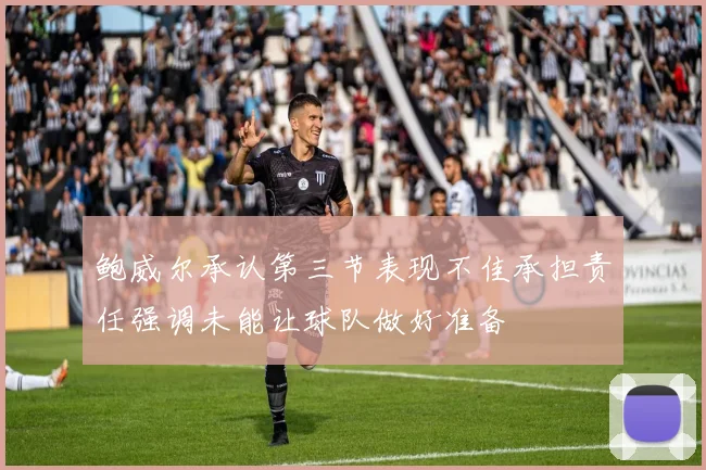 鲍威尔承认第三节表现不佳承担责任强调未能让球队做好准备