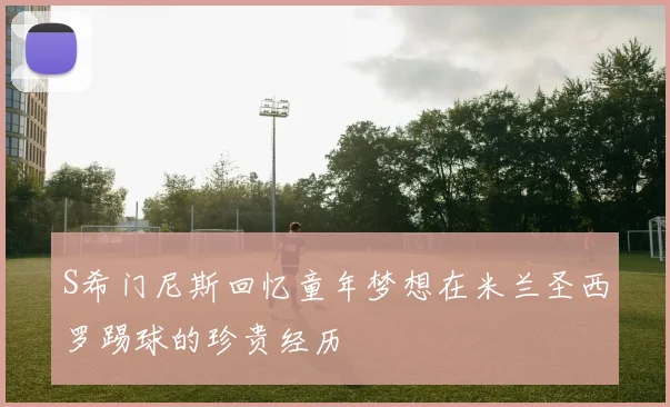 S希门尼斯回忆童年梦想在米兰圣西罗踢球的珍贵经历