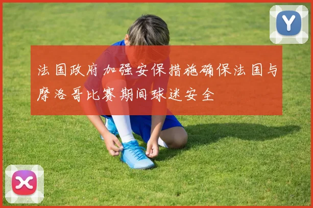 法国政府加强安保措施确保法国与摩洛哥比赛期间球迷安全