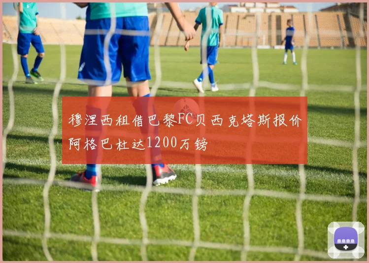 穆涅西租借巴黎FC贝西克塔斯报价阿格巴杜达1200万镑