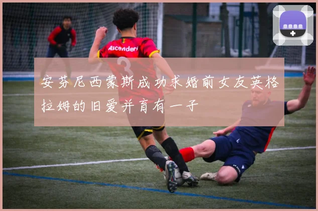 安芬尼西蒙斯成功求婚前女友英格拉姆的旧爱并育有一子