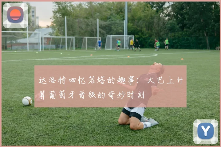 达洛特回忆若塔的趣事：大巴上计算葡萄牙晋级的奇妙时刻
