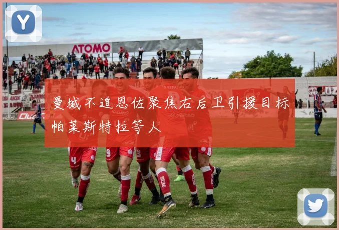 曼城不追恩佐聚焦右后卫引援目标帕莱斯特拉等人