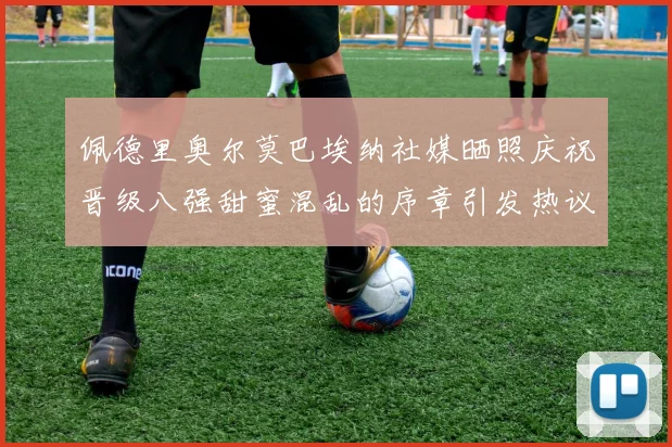 佩德里奥尔莫巴埃纳社媒晒照庆祝晋级八强甜蜜混乱的序章引发热议