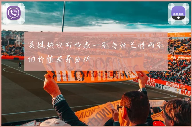 美媒热议布伦森一冠与杜兰特两冠的价值差异分析