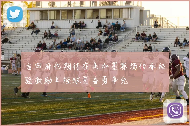 吉田麻也期待在美加墨赛场传承经验激励年轻球员奋勇争先
