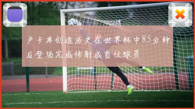 卢卡库创造历史在世界杯中85分钟后登场完成传射成首位球员