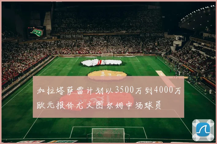 加拉塔萨雷计划以3500万到4000万欧元报价尤文图尔姆中场球员