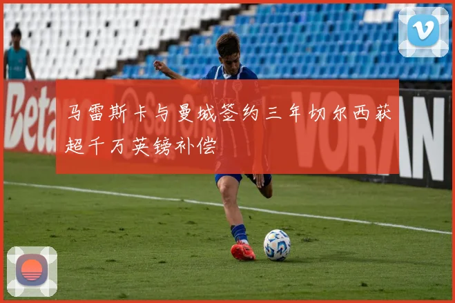 马雷斯卡与曼城签约三年切尔西获超千万英镑补偿