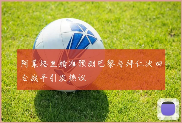 阿莱格里精准预测巴黎与拜仁次回合战平引发热议