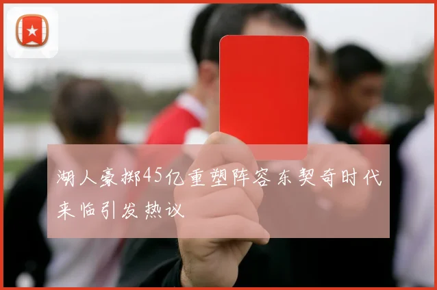 湖人豪掷45亿重塑阵容东契奇时代来临引发热议