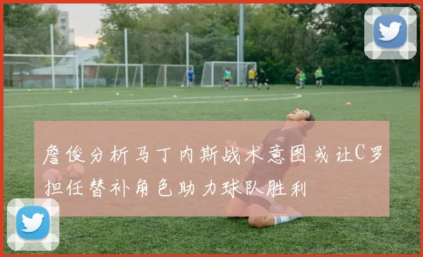 詹俊分析马丁内斯战术意图或让C罗担任替补角色助力球队胜利
