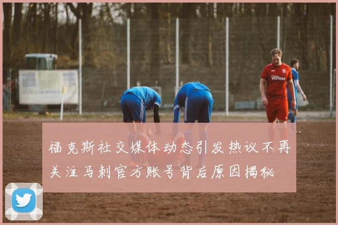 福克斯社交媒体动态引发热议不再关注马刺官方账号背后原因揭秘