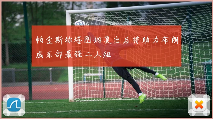 帕金斯称塔图姆复出后将助力布朗成东部最强二人组