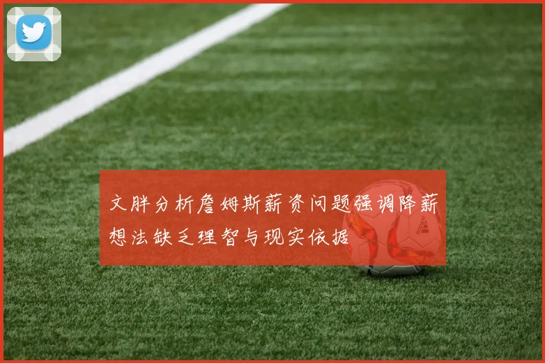 文胖分析詹姆斯薪资问题强调降薪想法缺乏理智与现实依据