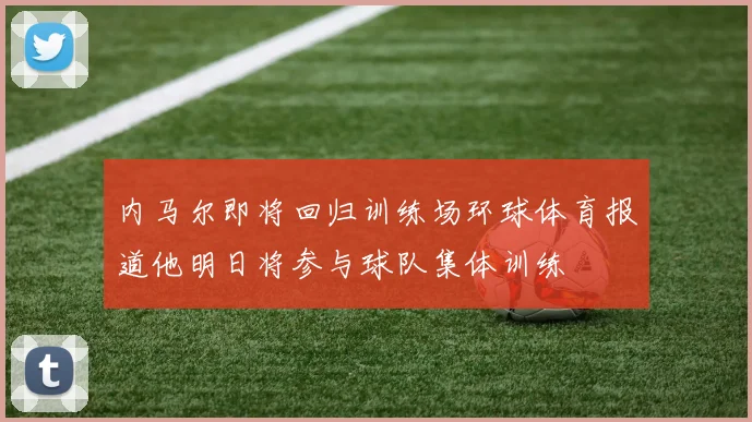 内马尔即将回归训练场环球体育报道他明日将参与球队集体训练