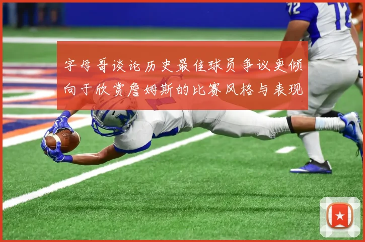 字母哥谈论历史最佳球员争议更倾向于欣赏詹姆斯的比赛风格与表现
