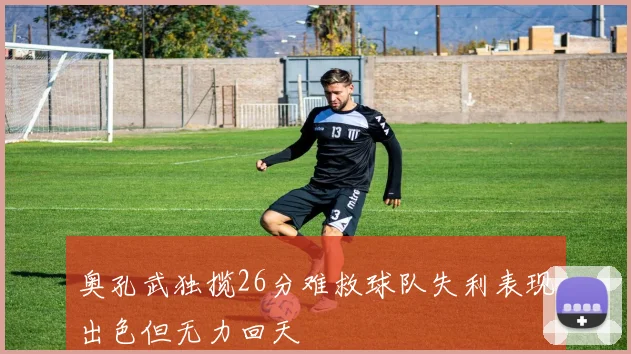 奥孔武独揽26分难救球队失利表现出色但无力回天
