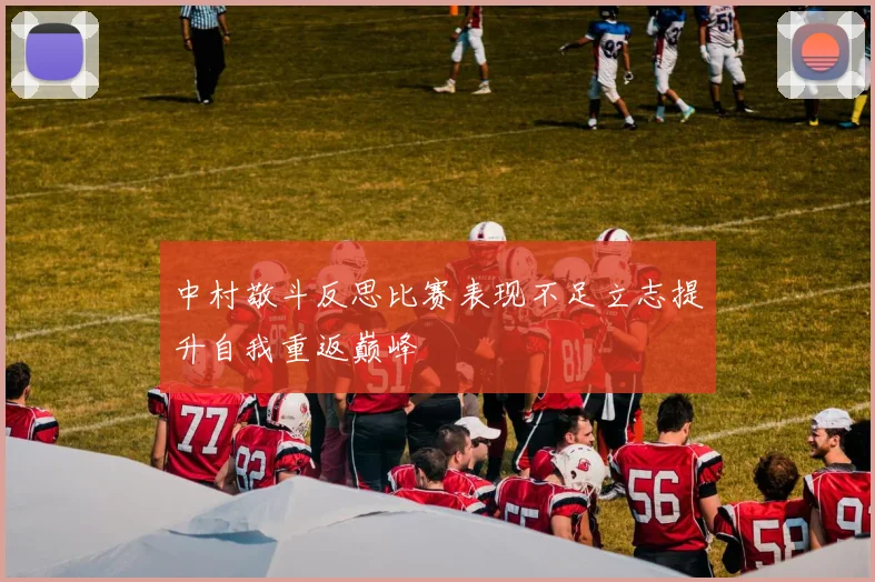 中村敬斗反思比赛表现不足立志提升自我重返巅峰