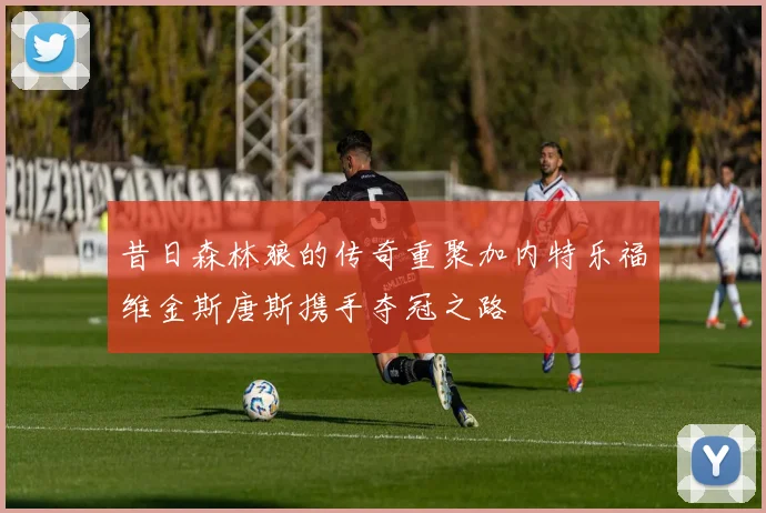 昔日森林狼的传奇重聚加内特乐福维金斯唐斯携手夺冠之路