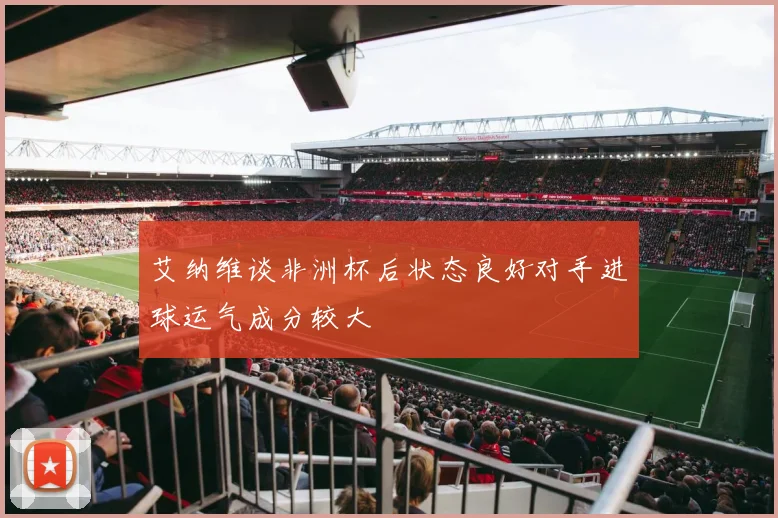 艾纳维谈非洲杯后状态良好对手进球运气成分较大