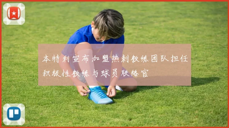 本特利宣布加盟热刺教练团队担任积极性教练与球员联络官