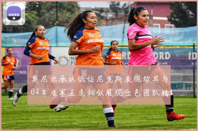 奥尼尔承认低估尼克斯表现称其与04年活塞五虎相似展现出色团队精神