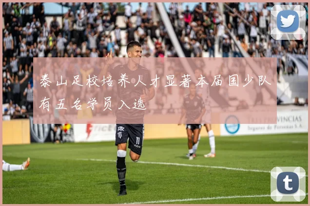 泰山足校培养人才显著本届国少队有五名学员入选