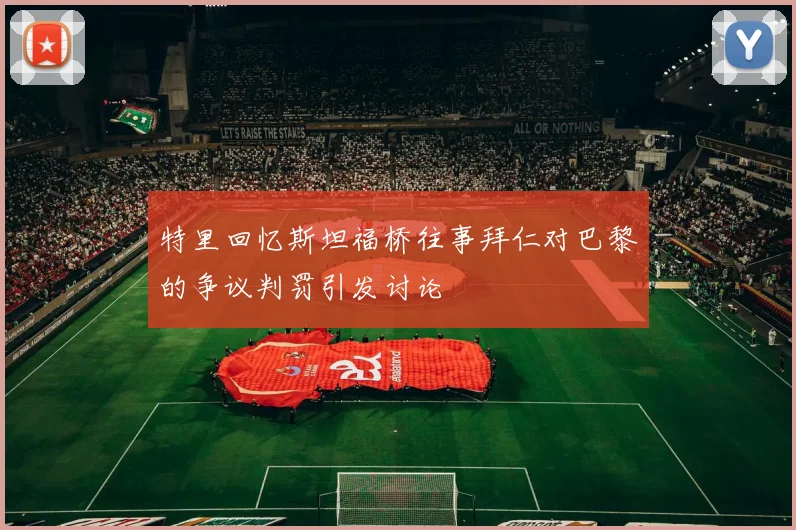 特里回忆斯坦福桥往事拜仁对巴黎的争议判罚引发讨论