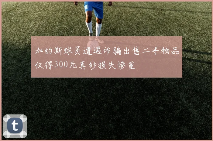 加的斯球员遭遇诈骗出售二手物品仅得300元真钞损失惨重