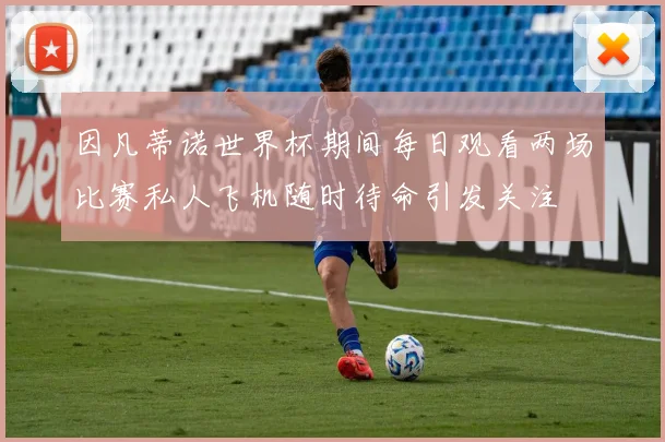 因凡蒂诺世界杯期间每日观看两场比赛私人飞机随时待命引发关注