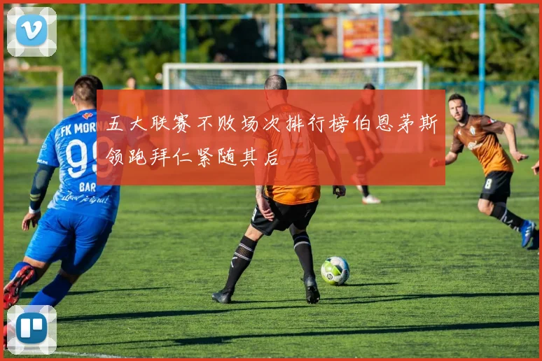 五大联赛不败场次排行榜伯恩茅斯领跑拜仁紧随其后