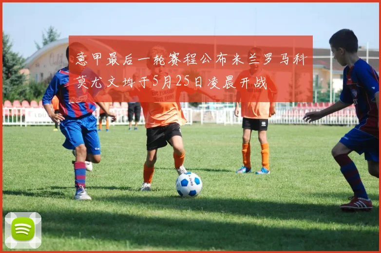 意甲最后一轮赛程公布米兰罗马科莫尤文均于5月25日凌晨开战