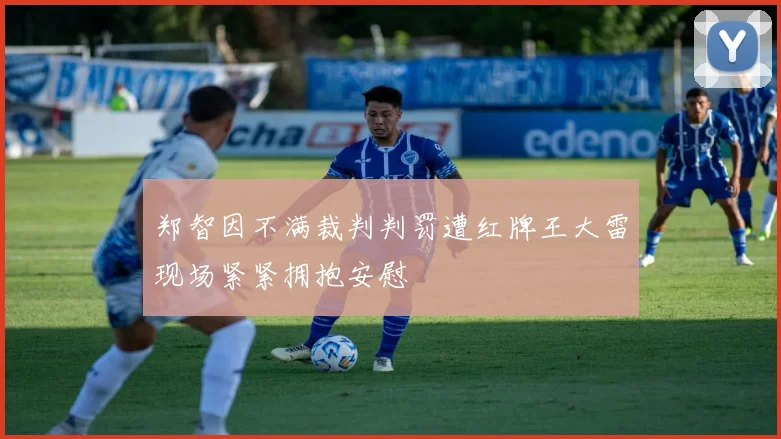 郑智因不满裁判判罚遭红牌王大雷现场紧紧拥抱安慰