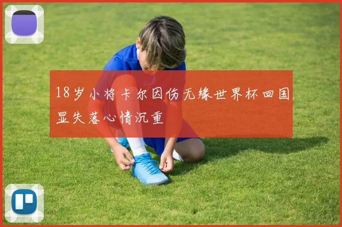 18岁小将卡尔因伤无缘世界杯回国显失落心情沉重