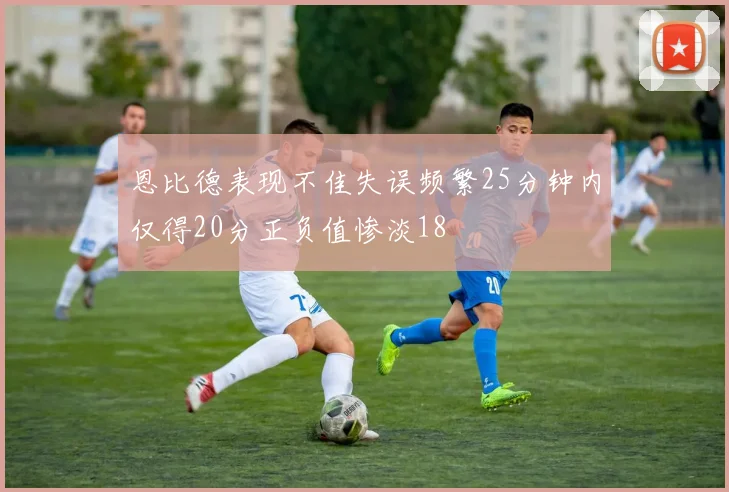 恩比德表现不佳失误频繁25分钟内仅得20分正负值惨淡18
