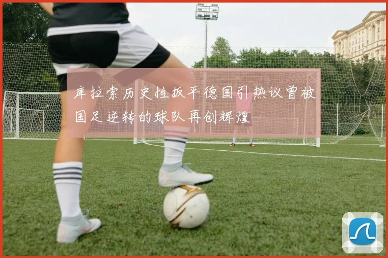 库拉索历史性扳平德国引热议曾被国足逆转的球队再创辉煌