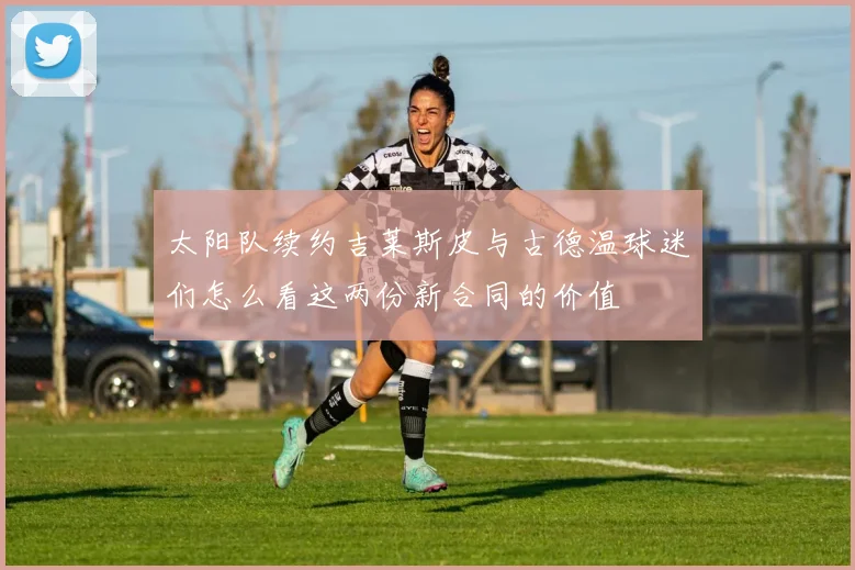 太阳队续约吉莱斯皮与古德温球迷们怎么看这两份新合同的价值