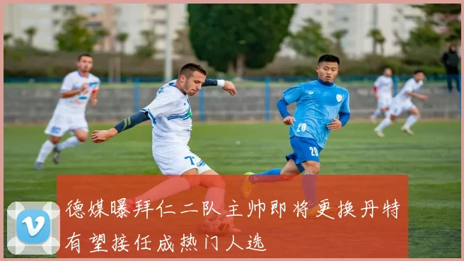 德媒曝拜仁二队主帅即将更换丹特有望接任成热门人选