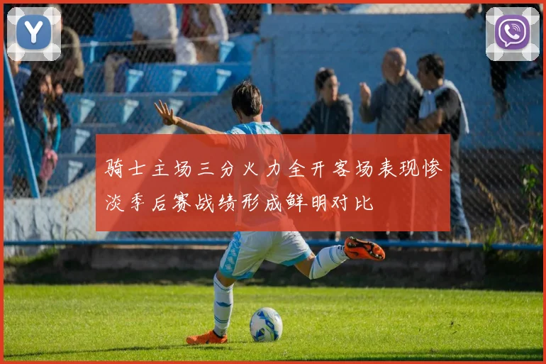 骑士主场三分火力全开客场表现惨淡季后赛战绩形成鲜明对比